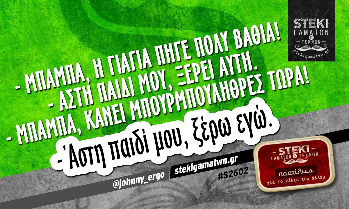 – Μπαμπά, η γιαγιά πήγε πολύ βαθιά @johnny_ergo