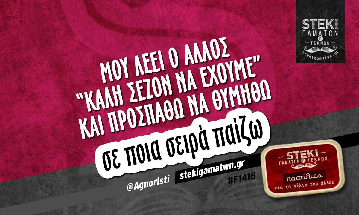 Μου λέει ο άλλος “καλή σεζόν να έχουμε” @Agnoristi