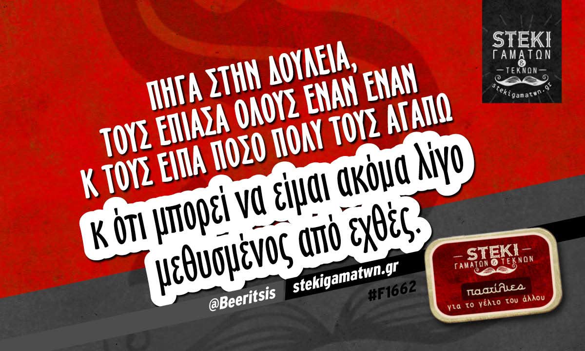 Πήγα στην δουλειά, τους έπιασα όλους έναν έναν  @Beeritsis