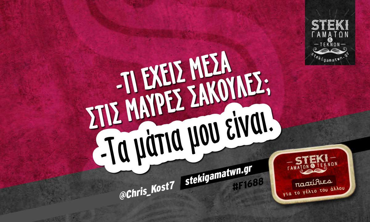 -Τι έχεις μέσα στις μαύρες σακούλες; @Chris_Kost7