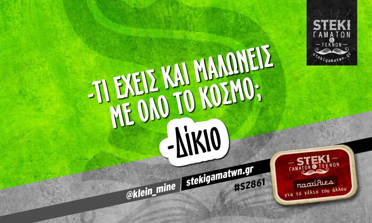 -Τι έχεις και μαλώνεις με όλο το κόσμο;  @klein_mine