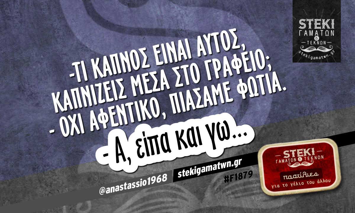-Tι καπνός είναι αυτός, καπνίζεις μέσα στο γραφείο; @anastassio1968