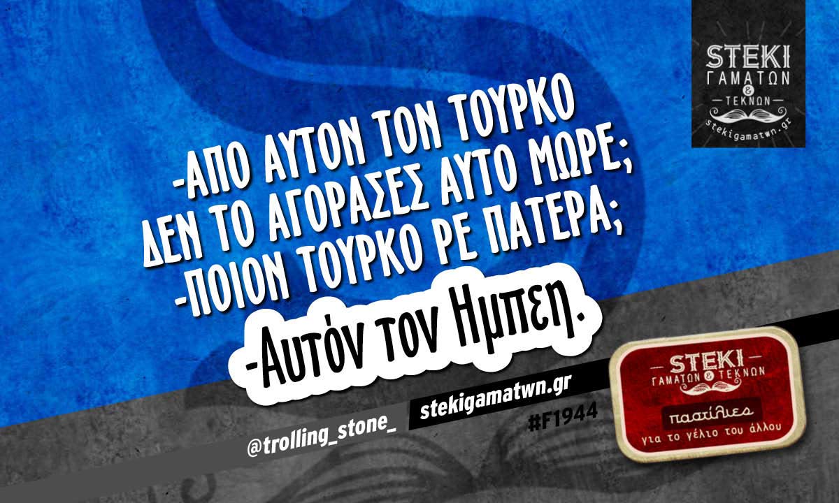-Από αυτόν τον τούρκο δεν το αγόρασες αυτό μωρέ; @trolling_stone_