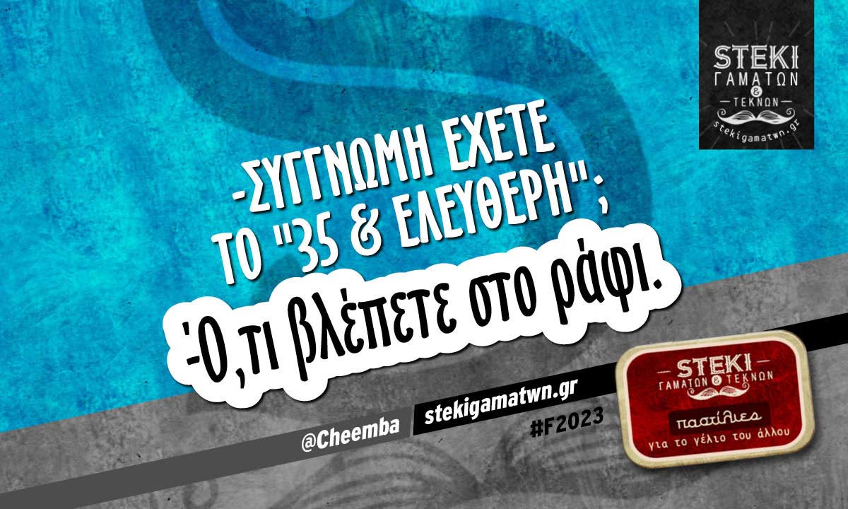 -Συγγνώμη έχετε το “35 & ελεύθερη”;  @Cheemba