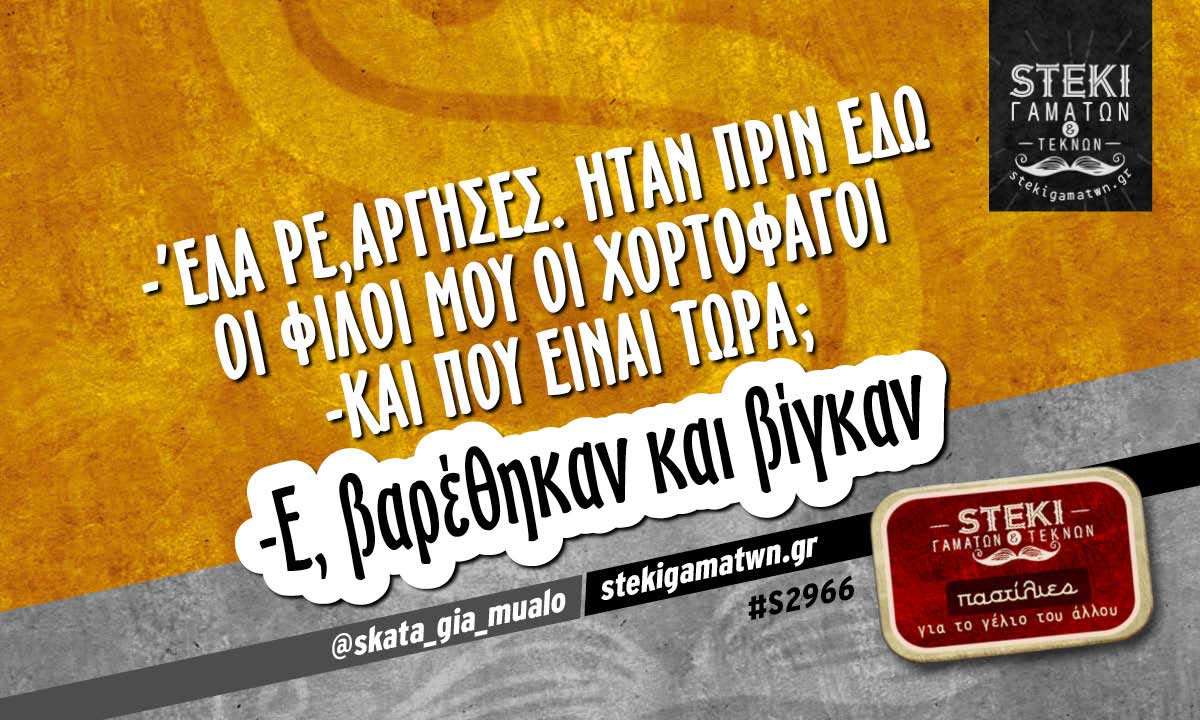 -’Ελα ρε,άργησες. Ήταν πριν εδώ οι φίλοι μου οι χορτοφάγοι @skata_gia_mualo
