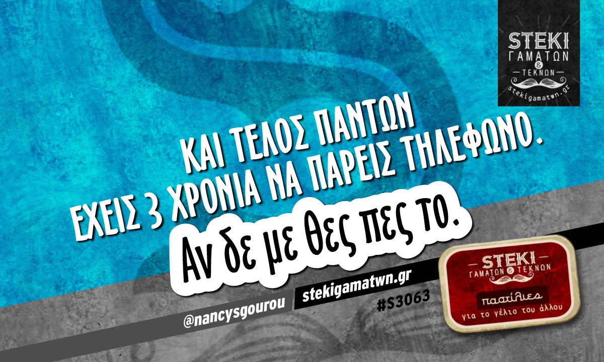 Και τελος πάντων έχεις 3 χρόνια να πάρεις τηλέφωνο. @nancysgourou