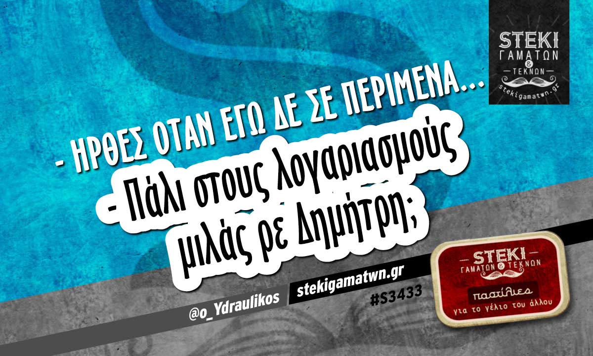 – Ήρθες όταν εγώ δε σε περίμενα…  @o_Ydraulikos