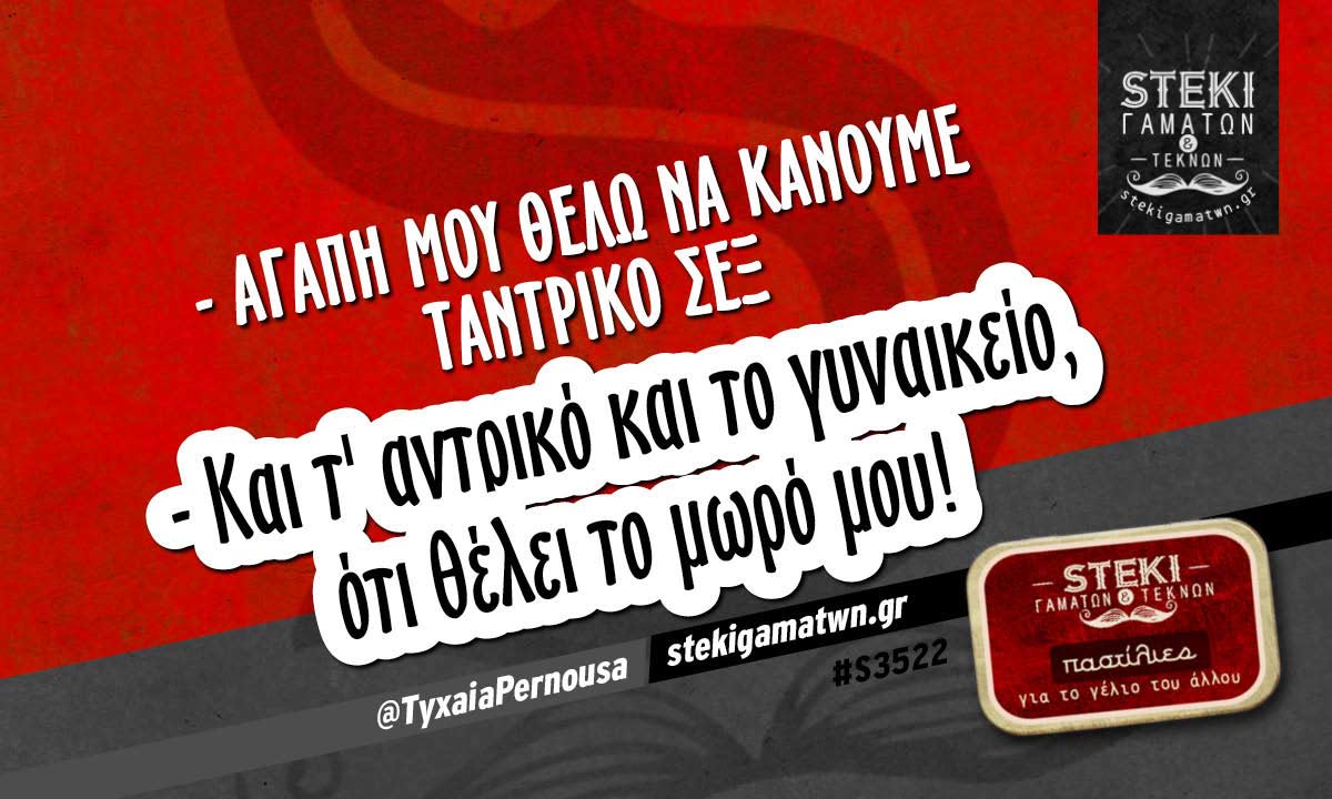 – Αγάπη μου θέλω να κάνουμε ταντρικό σεξ  @TyxaiaPernousa