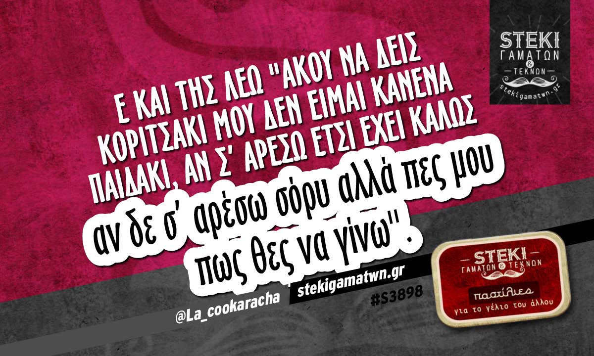 Ε και της λέω “άκου να δεις κοριτσάκι μου” @La_cookaracha