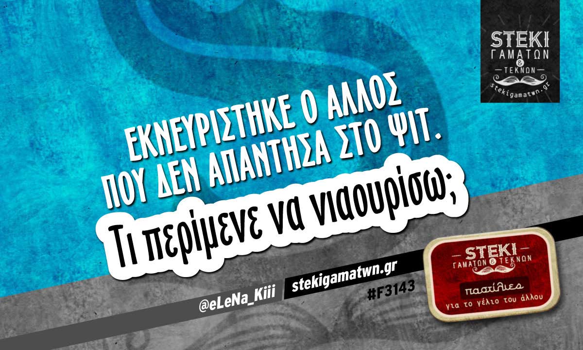 Εκνευρίστηκε ο άλλος που δεν απάντησα  @eLeNa_Kiii