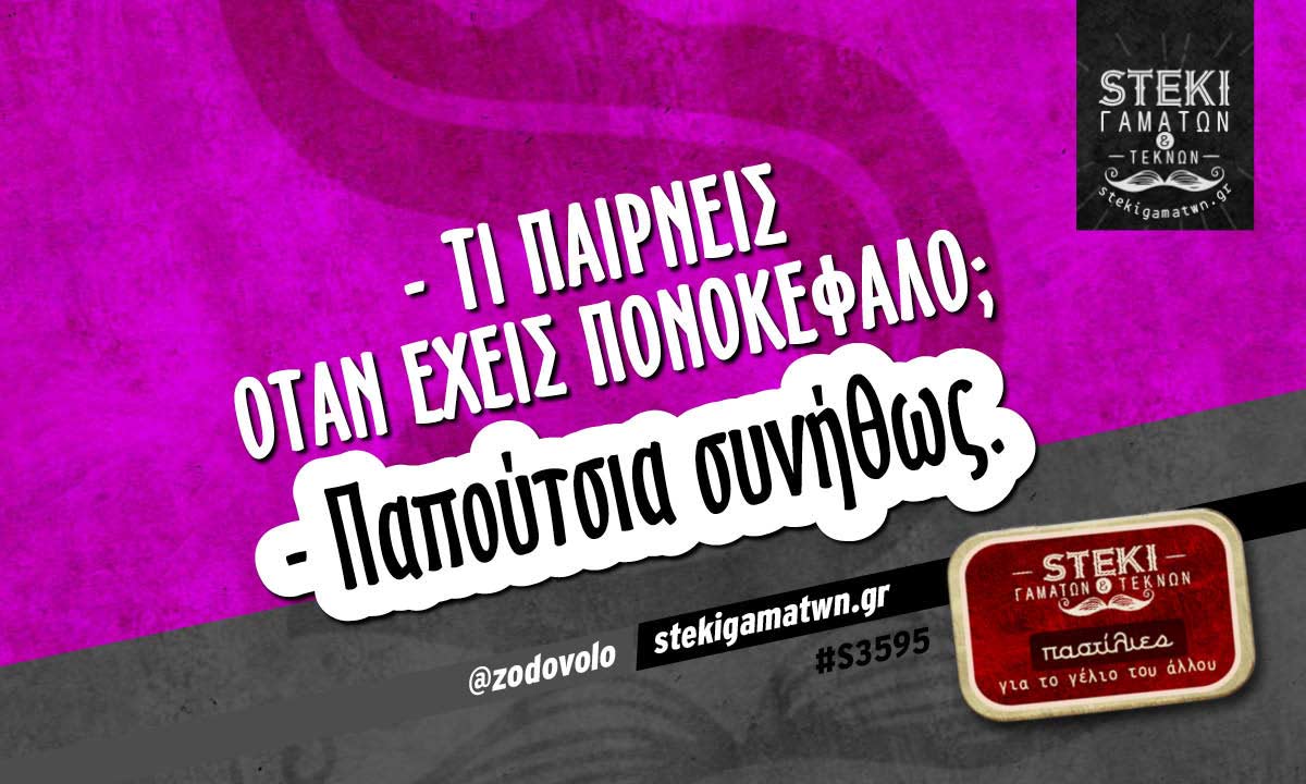 – τι παίρνεις όταν έχεις πονοκέφαλο;  @zodovolo