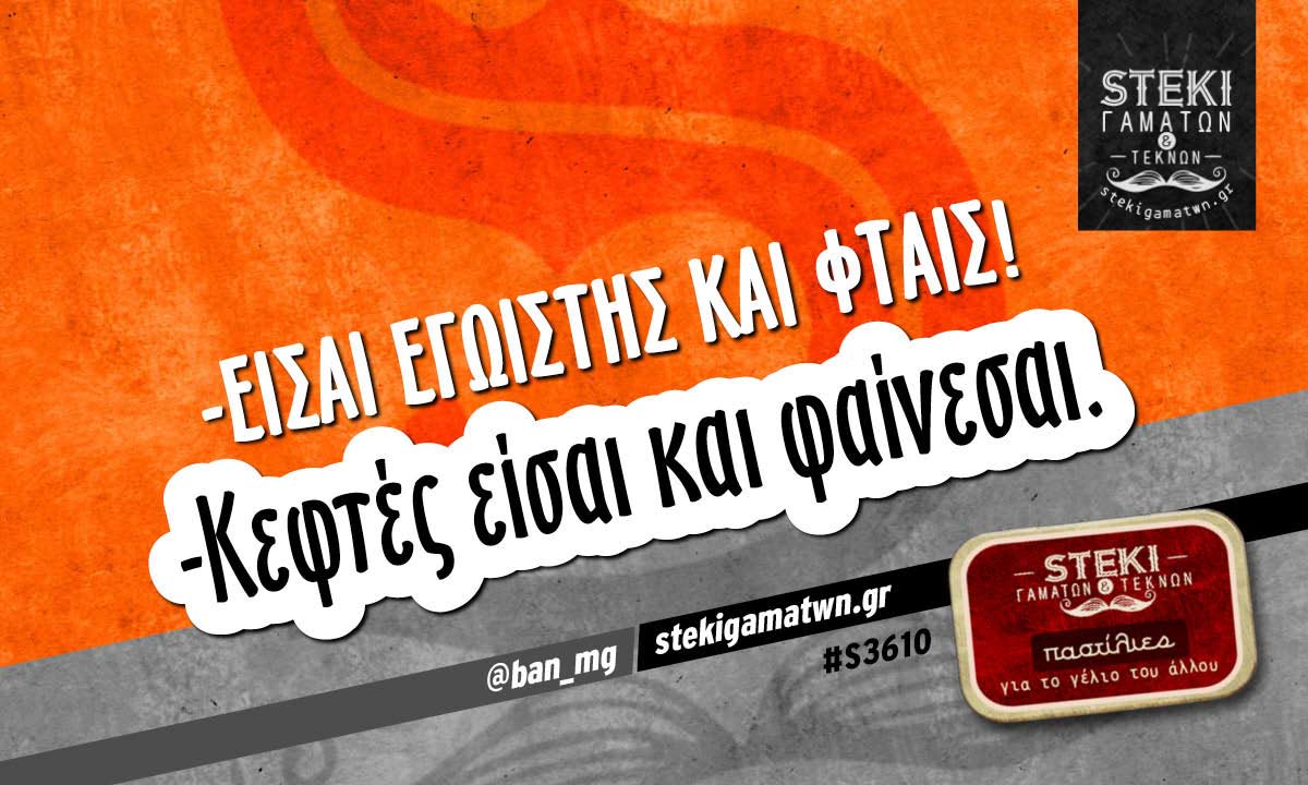 -Είσαι εγωιστής και φταις!  @ban_mg