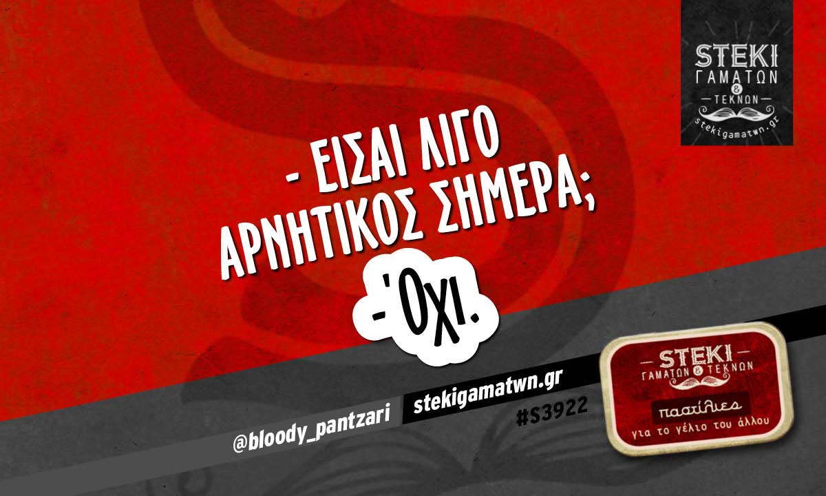 – Είσαι λίγο αρνητικός σήμερα;  @bloody_pantzari