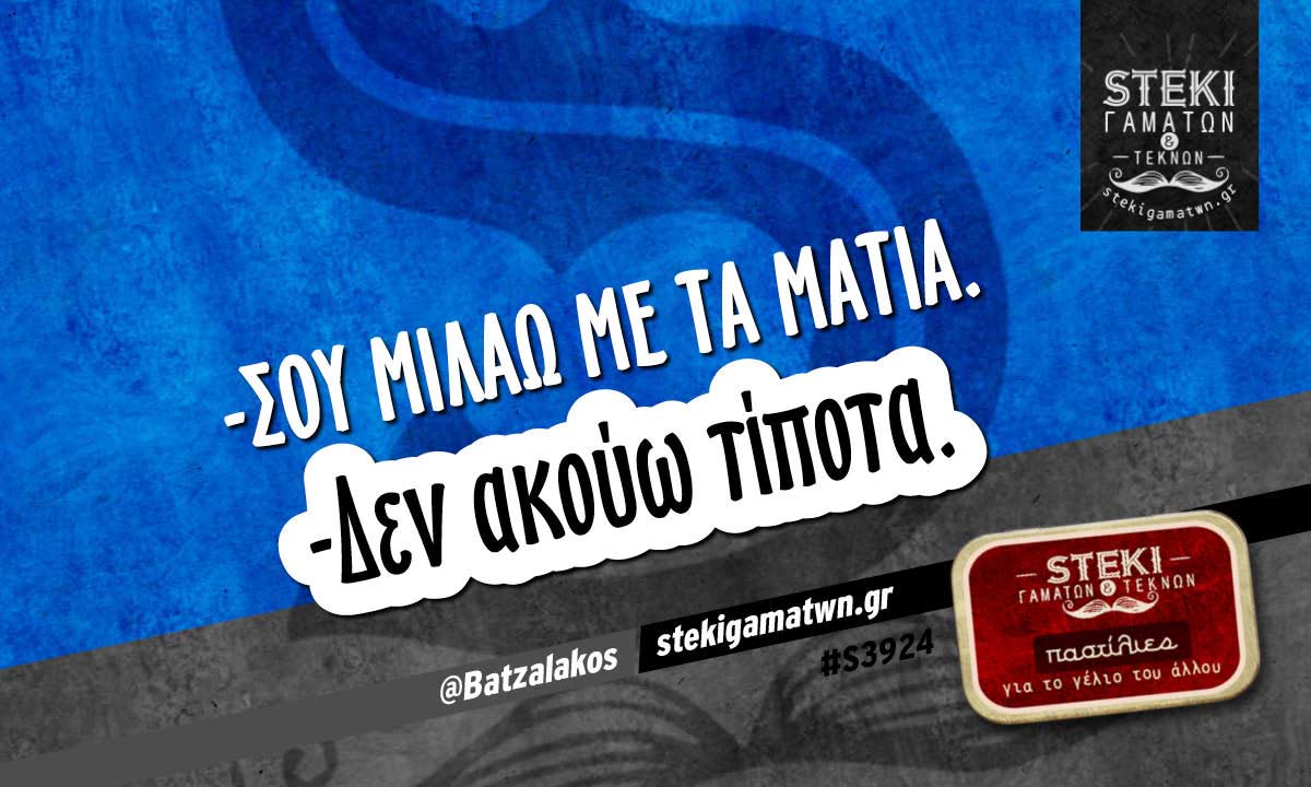 -Σου μιλάω με τα μάτια. @Batzalakos