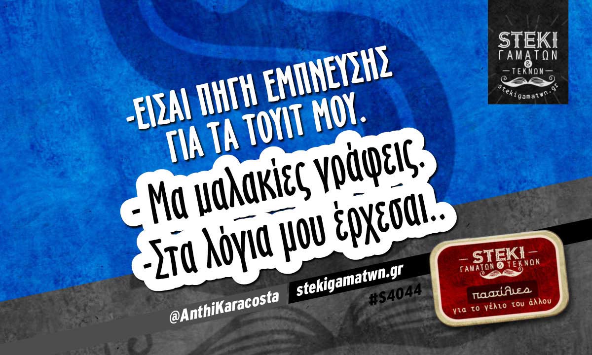 -Είσαι πηγή έμπνευσης για τα τουίτ μου @AnthiKaracosta