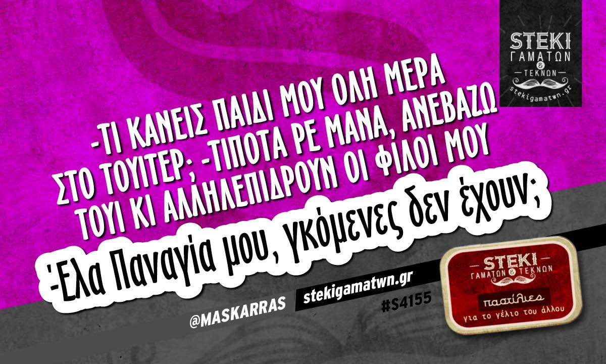 -Τι κάνεις παιδί μου όλη μέρα στο τουίτερ;  @MASKARRAS