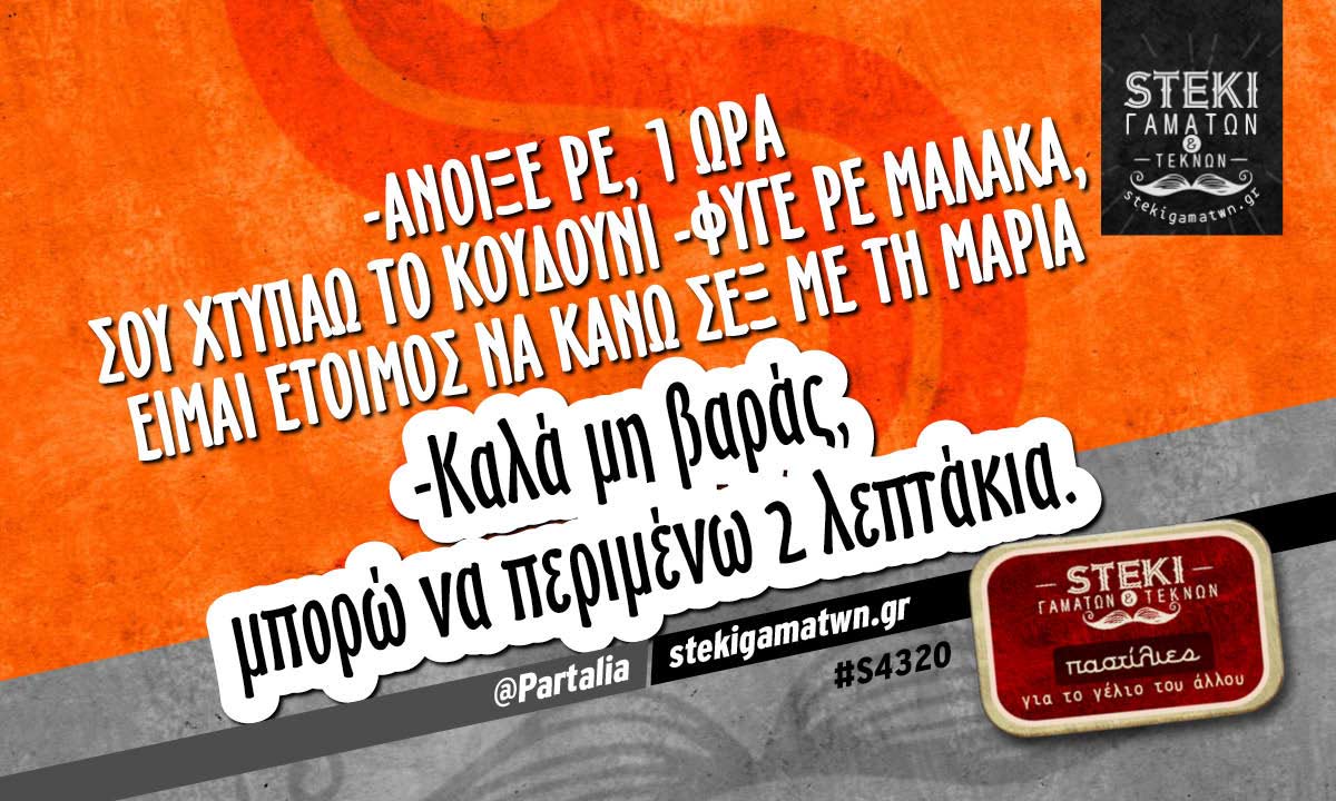 -Άνοιξε ρε, 1 ώρα σου χτυπάω το κουδούνι @Partalia