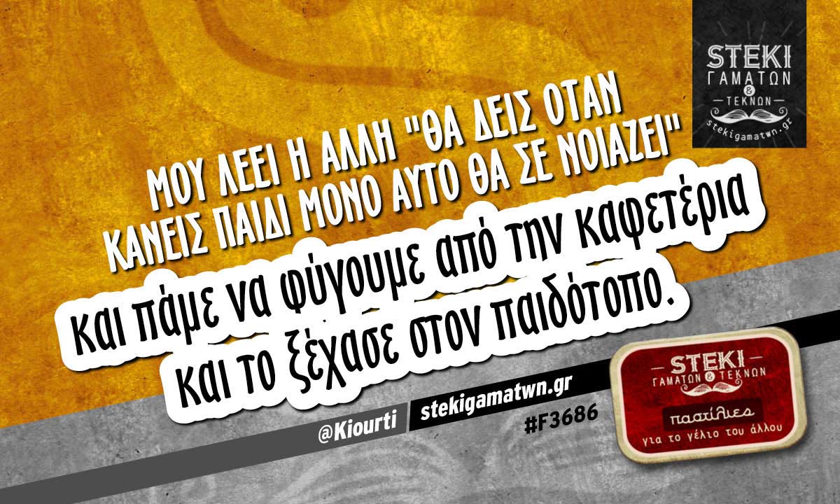 Μου λέει η άλλη “θα δεις όταν κάνεις παιδί μόνο αυτό θα σε νοιάζει”  @Kiourti
