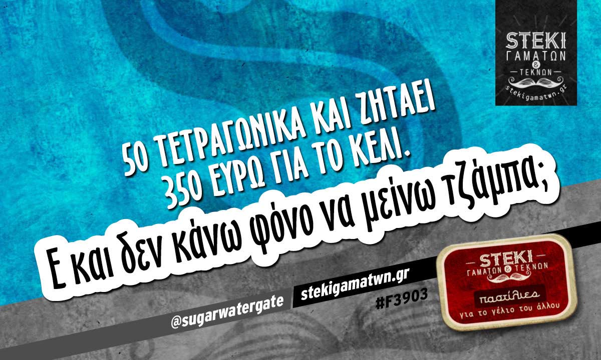 50 τετραγωνικά και ζητάει  @sugarwatergate