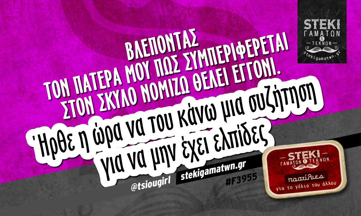 Βλέποντας τον πατέρα μου πώς συμπεριφέρεται στον σκύλο  @tsiougirl